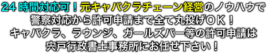 24時間対応可！元キャバクラチェーン経営のノウハウで警察対応から許可申請まで全て丸投げＯＫ！キャバクラ、ラウンジ、ガールズバー等の許可申請は宍戸行政書士事務所にお任せ下さい！