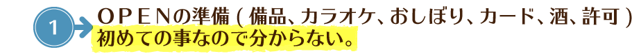 ＯＰＥＮの準備(備品、カラオケ、おしぼり、カード、酒、許可)初めての事なので分からない。