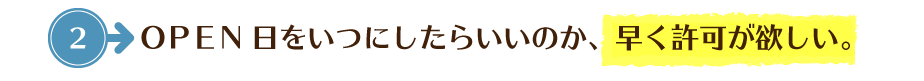 ＯＰＥＮ日をいつにしたらいいのか、早く許可が欲しい。