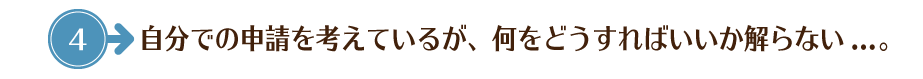 自分での申請を考えているが、何をどうすればいいか解らない...。