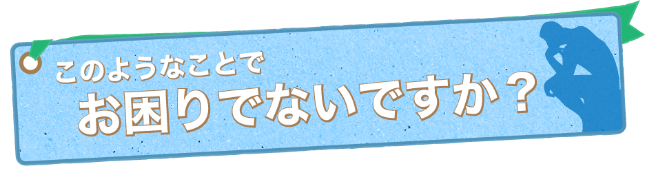 このようなことでお困りでないですか？