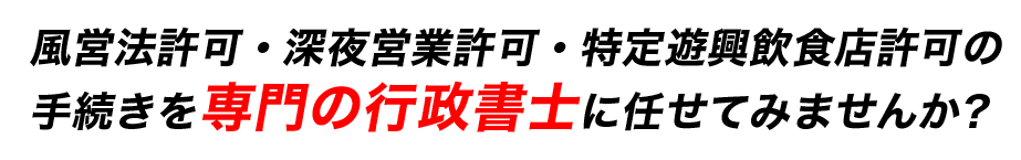 風営法許可・深夜営業許可・特定遊興飲食店許可の手続きを専門の行政書士に任せてみませんか？