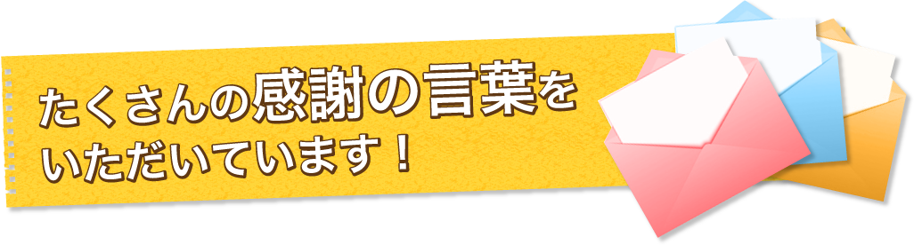 たくさんの感謝の言葉をいただいています！